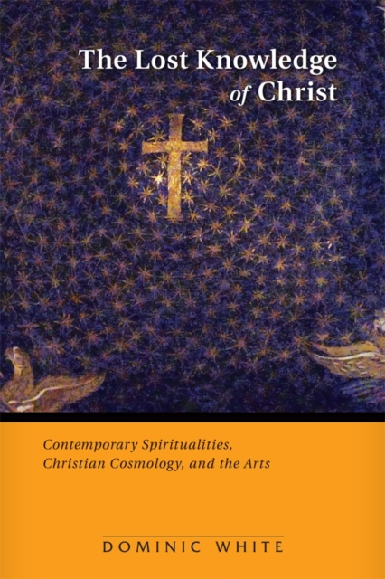 The Lost Knowledge of Christ : Contemporary Spiritualities, Christian Cosmology, and the Arts, Paperback / softback Book
