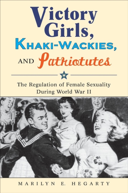 Victory Girls, Khaki-Wackies, and Patriotutes : The Regulation of Female Sexuality during World War II, EPUB eBook