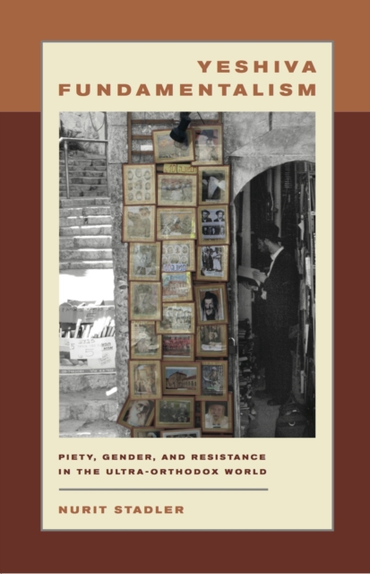 Yeshiva Fundamentalism : Piety, Gender, and Resistance in the Ultra-Orthodox World, Hardback Book