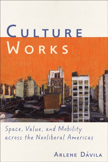 Culture Works : Space, Value, and Mobility Across the Neoliberal Americas, Hardback Book