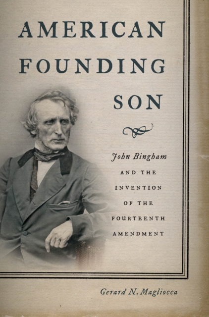 American Founding Son : John Bingham and the Invention of the Fourteenth Amendment, Hardback Book