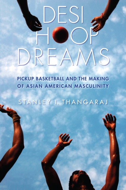 Desi Hoop Dreams : Pickup Basketball and the Making of Asian American Masculinity, Hardback Book