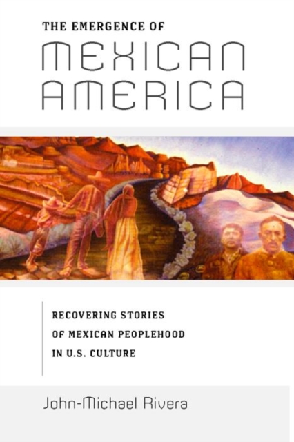 The Emergence of Mexican America : Recovering Stories of Mexican Peoplehood in U.S. Culture, EPUB eBook