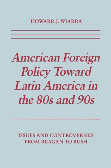 American Foreign Policy Toward Latin America in the 80s and 90s : Issues and Controversies From Reagan to Bush, Paperback / softback Book
