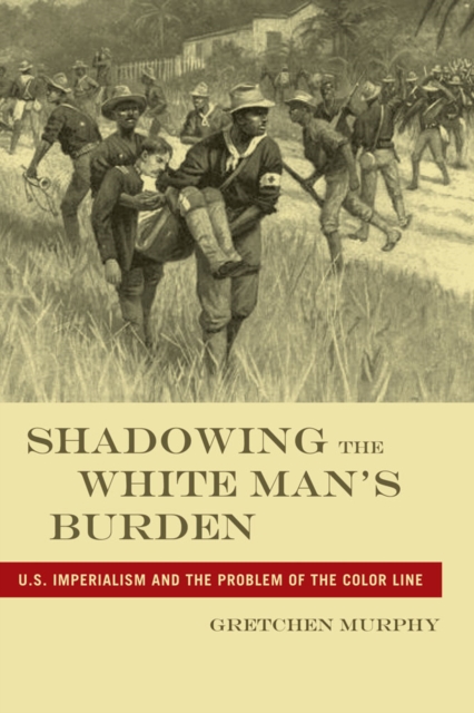 Shadowing the White Man's Burden : U.S. Imperialism and the Problem of the Color Line, Hardback Book