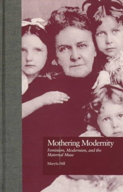 Mothering Modernity : Feminism, Modernism, and the Maternal Muse, Hardback Book