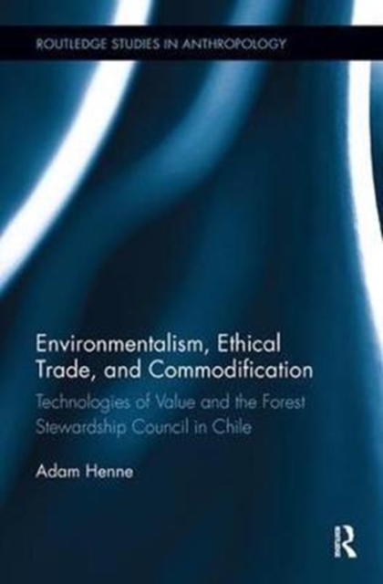 Environmentalism, Ethical Trade, and Commodification : Technologies of Value and the Forest Stewardship Council in Chile, Paperback / softback Book