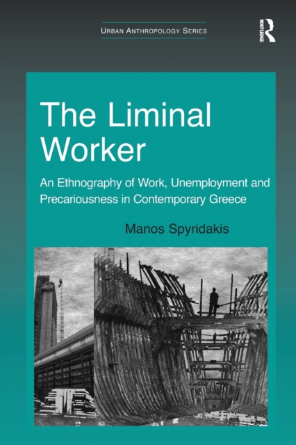 The Liminal Worker : An Ethnography of Work, Unemployment and Precariousness in Contemporary Greece, Paperback / softback Book