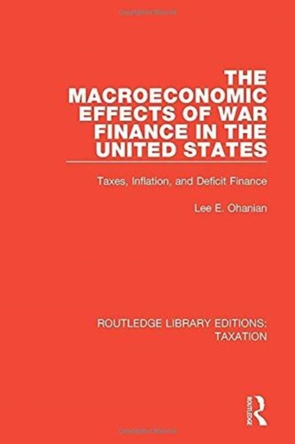 The Macroeconomic Effects of War Finance in the United States : Taxes, Inflation, and Deficit Finance, Hardback Book