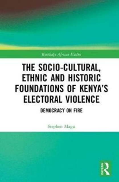 The Socio-Cultural, Ethnic and Historic Foundations of Kenya’s Electoral Violence : Democracy on Fire, Hardback Book