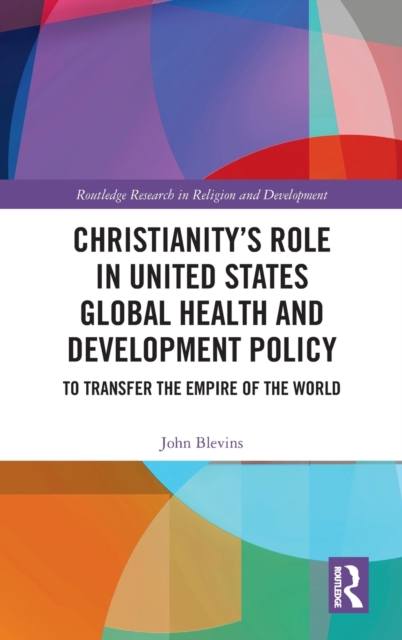 Christianity's Role in United States Global Health and Development Policy : To Transfer the Empire of the World, Hardback Book