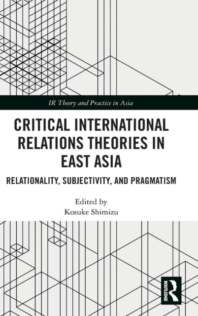 Critical International Relations Theories in East Asia : Relationality, Subjectivity, and Pragmatism, Hardback Book