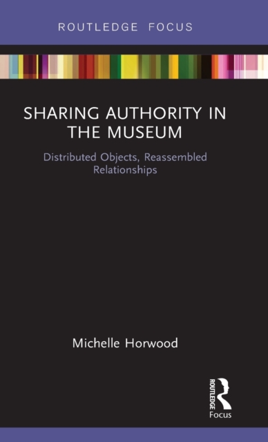 Sharing Authority in the Museum : Distributed objects, reassembled relationships, Hardback Book