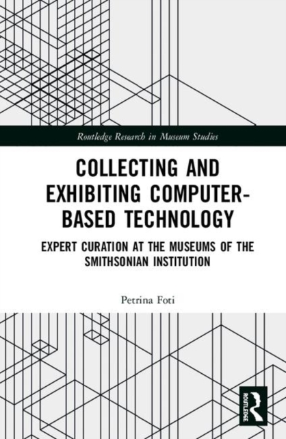 Collecting and Exhibiting Computer-Based Technology : Expert Curation at the Museums of the Smithsonian Institution, Hardback Book