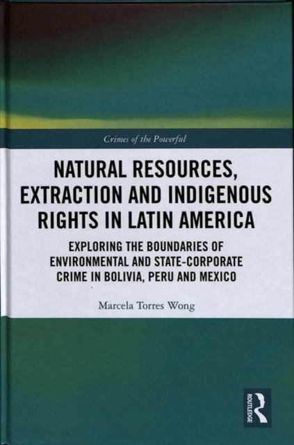 Natural Resources, Extraction and Indigenous Rights in Latin America : Exploring the Boundaries of Environmental and State-Corporate Crime in Bolivia, Peru, and Mexico, Hardback Book