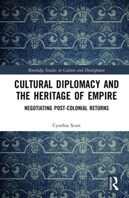 Cultural Diplomacy and the Heritage of Empire : Negotiating Post-Colonial Returns, Hardback Book