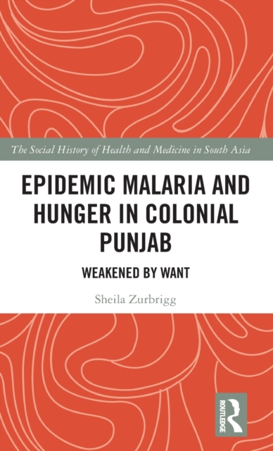 Epidemic Malaria and Hunger in Colonial Punjab : Weakened by Want, Hardback Book