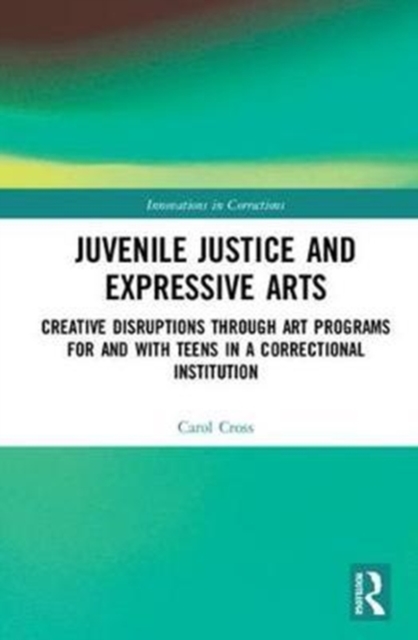 Juvenile Justice and Expressive Arts : Creative Disruptions through Art Programs for and with Teens in a Correctional Institution, Hardback Book