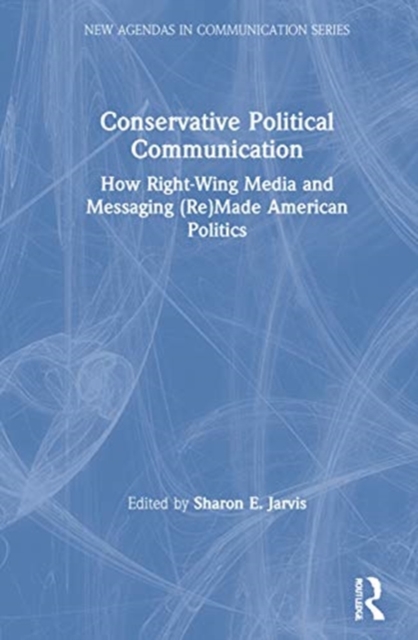 Conservative Political Communication : How Right-Wing Media and Messaging (Re)Made American Politics, Hardback Book