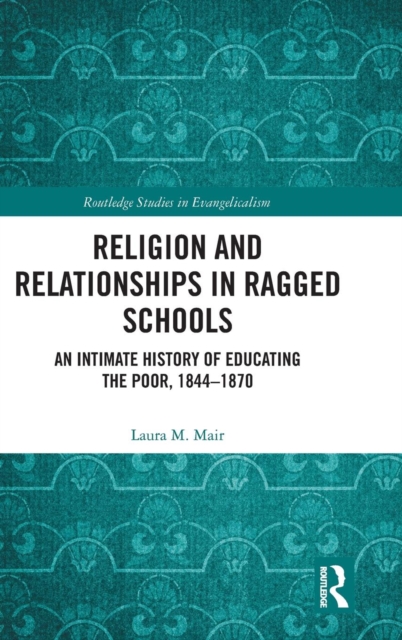 Religion and Relationships in Ragged Schools : An Intimate History of Educating the Poor, 1844-1870, Hardback Book