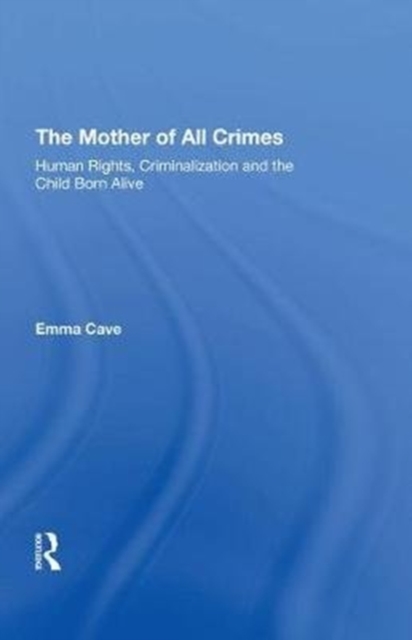 The Mother of All Crimes : Human Rights, Criminalization and the Child Born Alive, Hardback Book