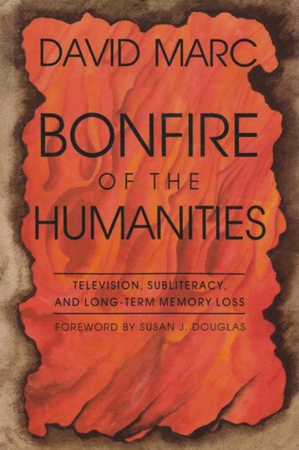 Bonfire of the Humanities : Television, Subliteracy, and Long-Term Memory Loss, Hardback Book