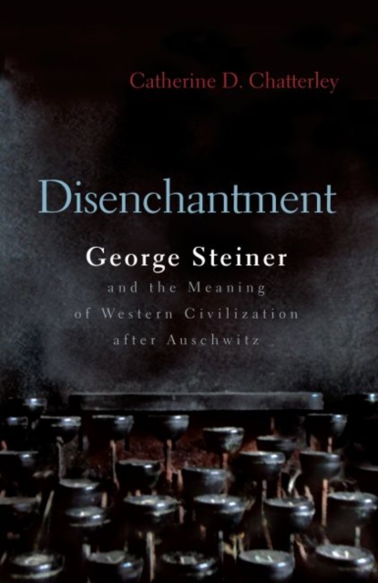 Disenchantment : George Steiner and Meaning of Western Civilization After Auschwitz, Hardback Book