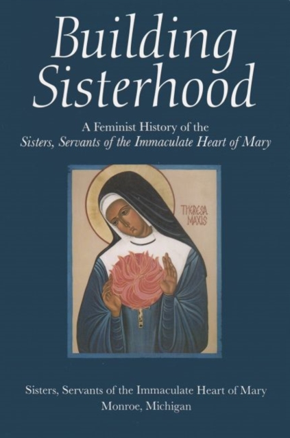 Building Sisterhood : A Feminist History of the Sisters, Servants of the Immaculate Heart of Mary, Paperback / softback Book