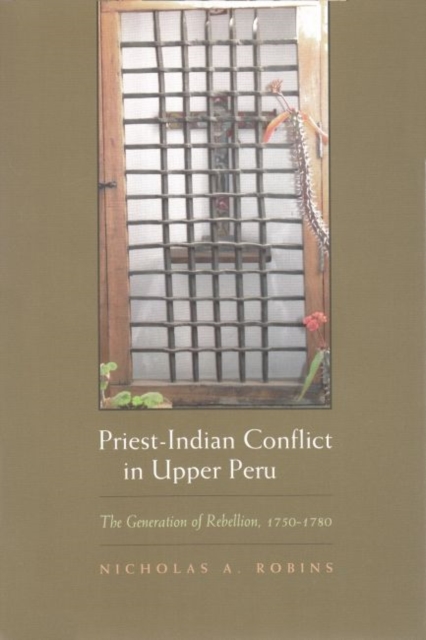 Priest-Indian Conflict in Upper Peru : The Generation of Rebellion, 1750-1780, Paperback / softback Book