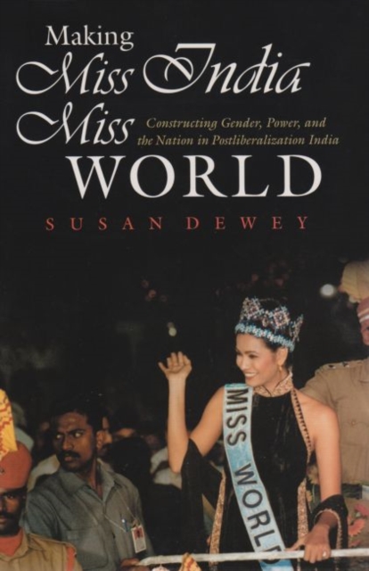 Making Miss India Miss World : Constructing Gender, Power, and the Nation in Postliberalization India, Hardback Book