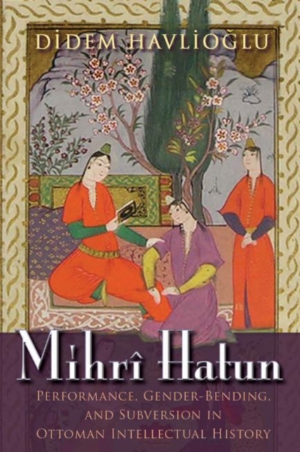 Mihri Hatun : Performance, Gender-Bending, and Subversion in Ottoman Intellectual History, Hardback Book