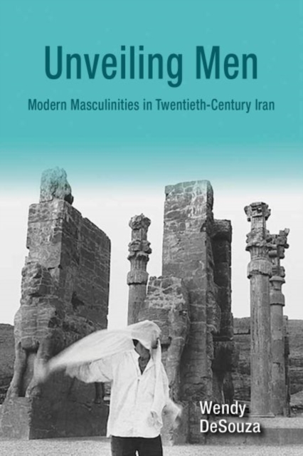 Unveiling Men : Modern Masculinities in Twentieth-Century Iran, Hardback Book