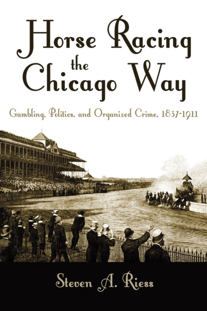 Horse Racing the Chicago Way : Gambling, Politics, and Organized Crime, 1837-1911, Paperback / softback Book