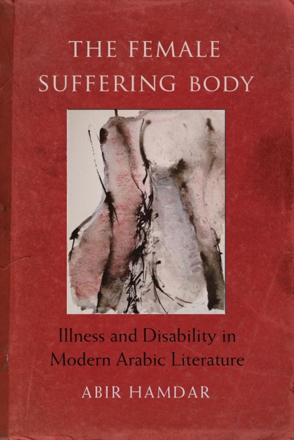 The Female Suffering Body : Illness and Disability in Modern Arabic Literature, PDF eBook
