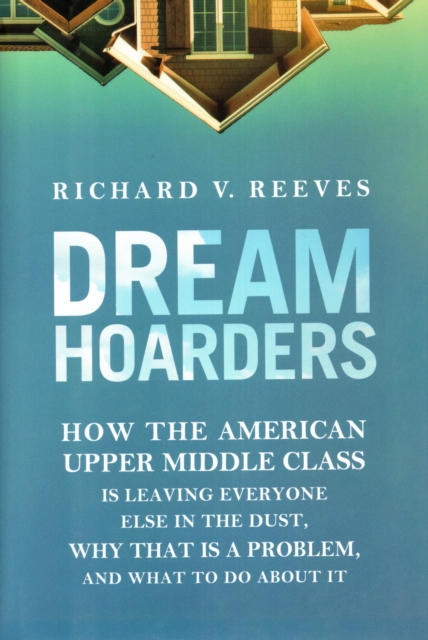 Dream Hoarders : How the American Upper Middle Class Is Leaving Everyone Else in the Dust, Why That Is a Problem, and What to Do about It, Hardback Book