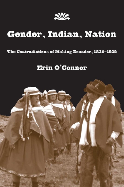 Gender, Indian, Nation : The Contradictions of Making Ecuador, 1830?1925, Hardback Book