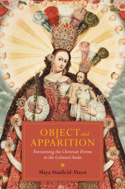 Object and Apparition : Envisioning the Christian Divine in the Colonial Andes, Hardback Book