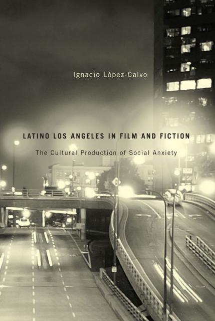 Latino Los Angeles in Film and Fiction : The Cultural Production of Social Anxiety, Paperback / softback Book