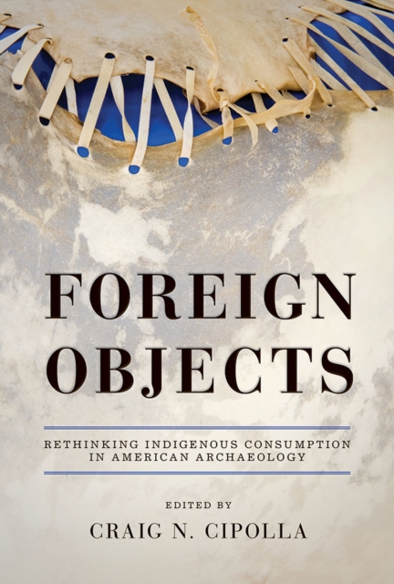 Foreign Objects : Rethinking Indigenous Consumption in American Archaeology, Hardback Book