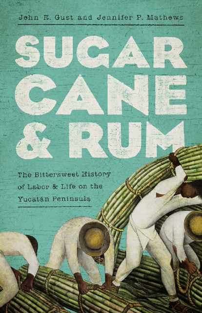 Sugarcane and Rum : The Bittersweet History of Labor and Life on the Yucatan Peninsula, Paperback / softback Book