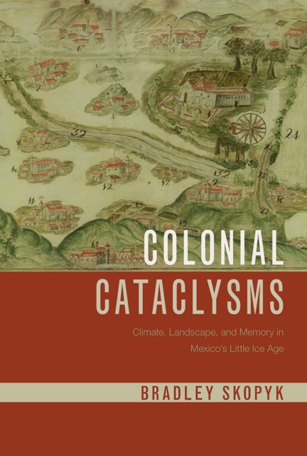 Colonial Cataclysms : Climate, Landscape, and Memory in Mexico's Little Ice Age, Hardback Book