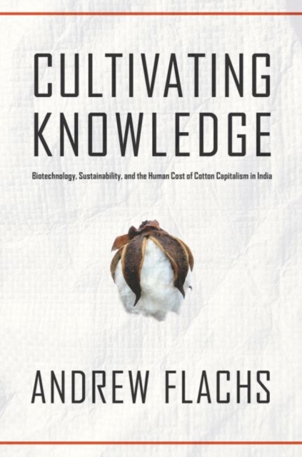 Cultivating Knowledge : Biotechnology, Sustainability, and the Human Cost of Cotton Capitalism in India, Hardback Book