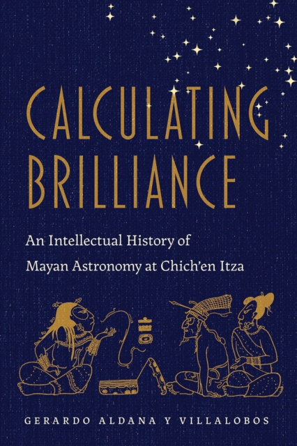 Calculating Brilliance : An Intellectual History of Mayan Astronomy at Chich'en Itza, Hardback Book