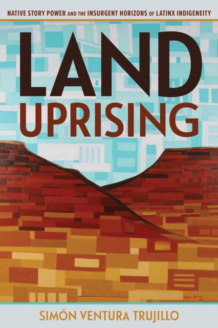 Land Uprising : Native Story Power and the Insurgent Horizons of Latinx Indigeneity, Paperback / softback Book
