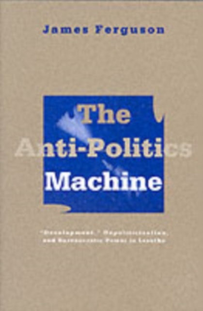 Anti-Politics Machine : Development, Depoliticization, and Bureaucratic Power in Lesotho, Paperback / softback Book