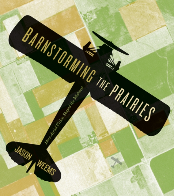 Barnstorming the Prairies : How Aerial Vision Shaped the Midwest, Paperback / softback Book