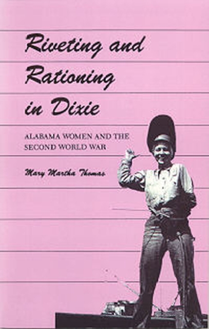 Riveting and Rationing in Dixie : Alabama Women and the Second World War, Paperback / softback Book