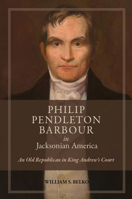 Philip Pendleton Barbour in Jacksonian America : An Old Republican in King Andrew’s Court, Hardback Book
