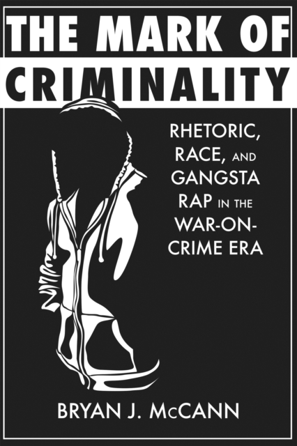 The Mark of Criminality : Rhetoric, Race, and Gangsta Rap in the War-on-Crime Era, Hardback Book