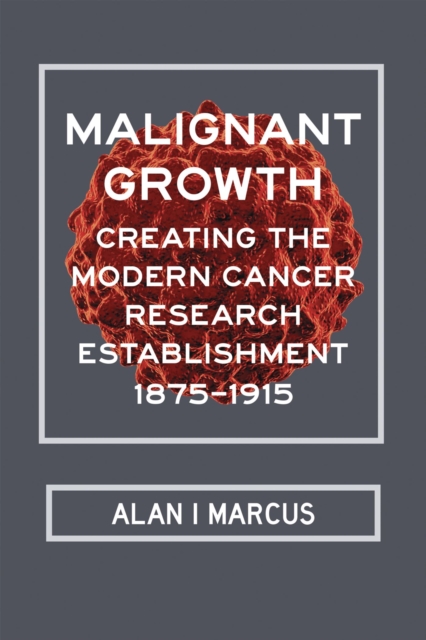 Malignant Growth : Creating the Modern Cancer Research Establishment, 1875-1915, Hardback Book